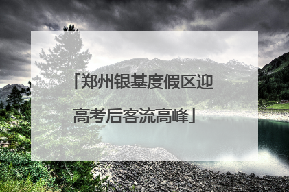 郑州银基度假区迎高考后客流高峰