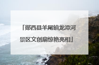 郧西县羊尾镇龙潭河景区文创扇惊艳亮相