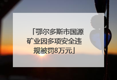 鄂尔多斯市国源矿业因多项安全违规被罚8万元