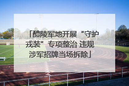醴陵军地开展“守护戎装”专项整治 违规涉军招牌当场拆除