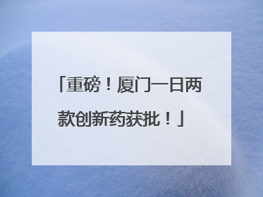 重磅！厦门一日两款创新药获批！