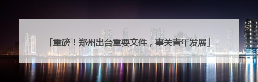 重磅！郑州出台重要文件，事关青年发展