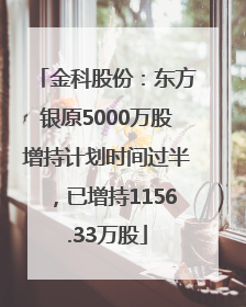 金科股份：东方银原5000万股增持计划时间过半，已增持1156.33万股