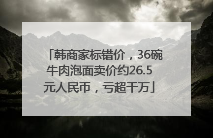 韩商家标错价，36碗牛肉泡面卖价约26.5元人民币，亏超千万