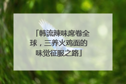 韩流辣味席卷全球，三养火鸡面的味觉征服之路