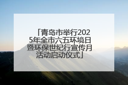 青岛市举行2025年全市六五环境日暨环保世纪行宣传月活动启动仪式