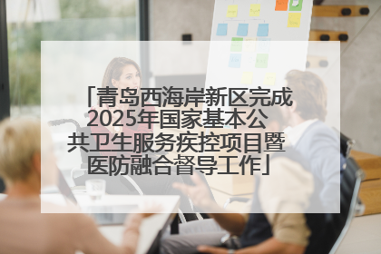 青岛西海岸新区完成2025年国家基本公共卫生服务疾控项目暨医防融合督导工作