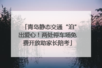 青岛静态交通“泊”出爱心！两处停车场免费开放助家长陪考