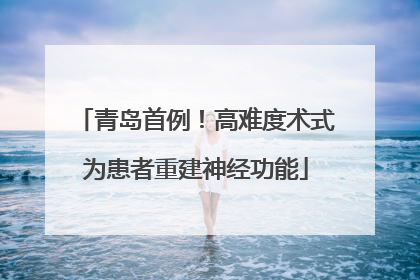 青岛首例！高难度术式为患者重建神经功能