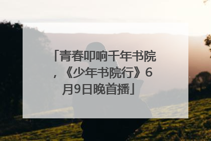 青春叩响千年书院，《少年书院行》6月9日晚首播