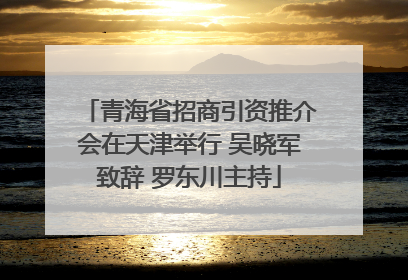 青海省招商引资推介会在天津举行 吴晓军致辞 罗东川主持