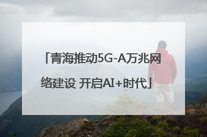 青海推动5G-A万兆网络建设 开启AI+时代