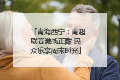 青海西宁：青超联赛激战正酣 民众乐享周末时光