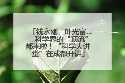 钱永刚、叶光富……科学界的“顶流”都来啦！“科学大讲堂”在成都开讲