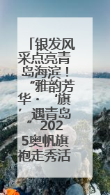 银发风采点亮青岛海滨！“雅韵芳华・‘旗’遇青岛”2025奥帆旗袍走秀活动举行