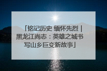 铭记历史 缅怀先烈｜黑龙江尚志：英雄之城书写山乡巨变新故事
