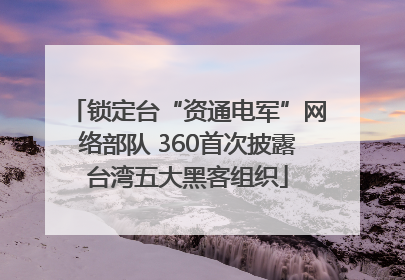 锁定台“资通电军”网络部队 360首次披露台湾五大黑客组织
