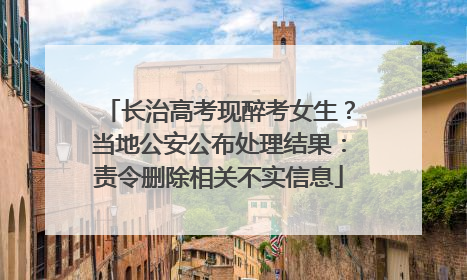 长治高考现醉考女生？当地公安公布处理结果：责令删除相关不实信息