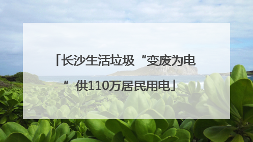 长沙生活垃圾“变废为电”供110万居民用电