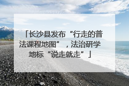 长沙县发布“行走的普法课程地图”，法治研学地标“说走就走”