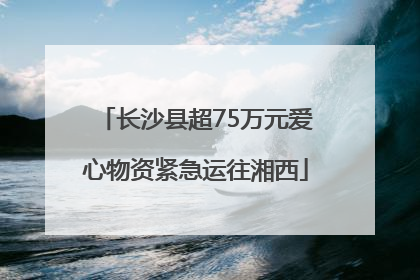 长沙县超75万元爱心物资紧急运往湘西