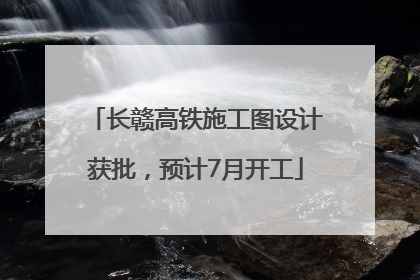 长赣高铁施工图设计获批，预计7月开工