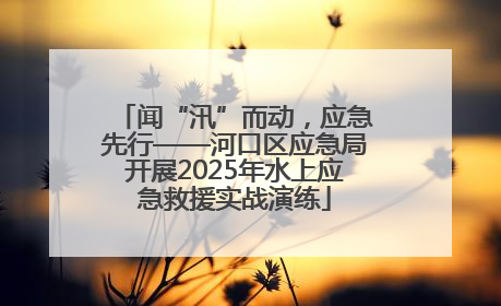 闻“汛”而动，应急先行——河口区应急局开展2025年水上应急救援实战演练