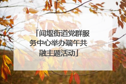 闻堰街道党群服务中心举办端午共融主题活动
