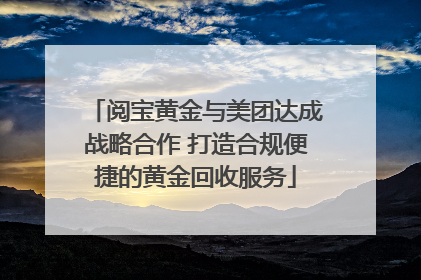阅宝黄金与美团达成战略合作 打造合规便捷的黄金回收服务