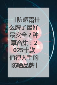 防晒霜什么牌子最好最安全？种草合集：2025十款值得入手的防晒品牌