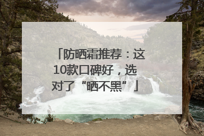 防晒霜推荐：这10款口碑好，选对了“晒不黑”