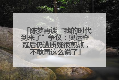 陈梦再谈“我的时代到来了”争议：奥运夺冠后仍遭质疑很煎熬，不敢再这么说了