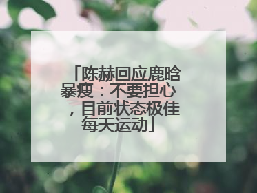 陈赫回应鹿晗暴瘦：不要担心，目前状态极佳每天运动