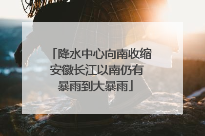 降水中心向南收缩 安徽长江以南仍有暴雨到大暴雨