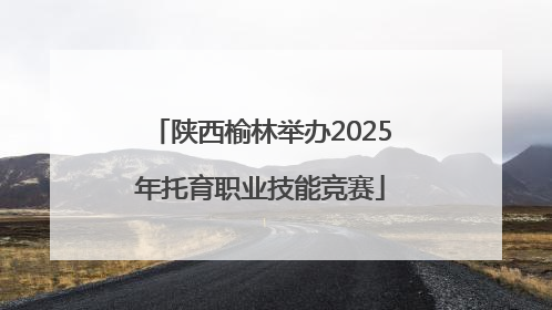 陕西榆林举办2025年托育职业技能竞赛