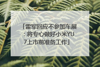 雷军回应不参加车展：将专心做好小米YU7上市前准备工作