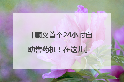 顺义首个24小时自助售药机！在这儿