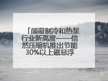 颠覆制冷和热泵行业新高度——信然压缩机推出节能30%以上磁悬浮中央空调和磁悬浮热泵