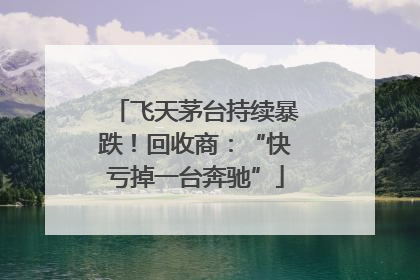飞天茅台持续暴跌！回收商：“快亏掉一台奔驰”