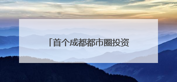 首个成都都市圈投资指南发布｜投资成都