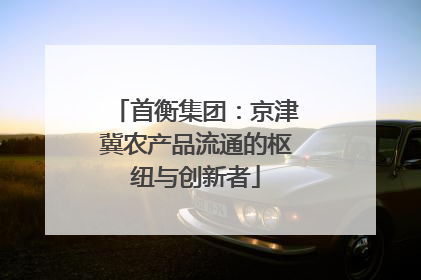 首衡集团：京津冀农产品流通的枢纽与创新者