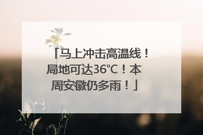 马上冲击高温线！局地可达36℃！本周安徽仍多雨！