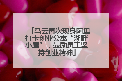 马云再次现身阿里打卡创业公寓“湖畔小屋”，鼓励员工坚持创业精神