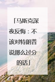 马斯克深夜反悔：不该对特朗普说那么过分的话