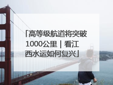 高等级航道将突破1000公里｜看江西水运如何复兴
