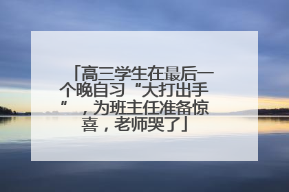 高三学生在最后一个晚自习“大打出手”，为班主任准备惊喜，老师哭了