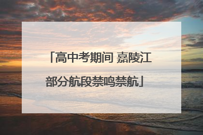 高中考期间 嘉陵江部分航段禁鸣禁航