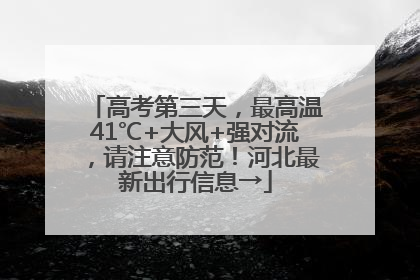高考第三天，最高温41℃+大风+强对流，请注意防范！河北最新出行信息→