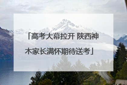 高考大幕拉开 陕西神木家长满怀期待送考