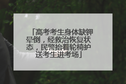 高考考生身体缺钾晕倒，经救治恢复状态，民警抬着轮椅护送考生进考场